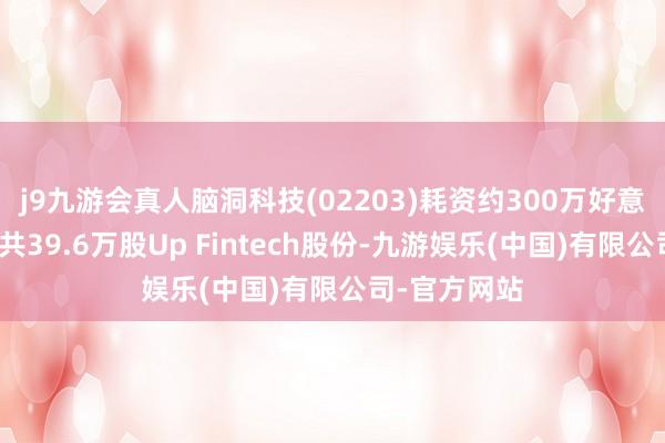 j9九游会真人脑洞科技(02203)耗资约300万好意思元购入合共39.6万股Up Fintech股份-九游娱乐(中国)有限公司-官方网站