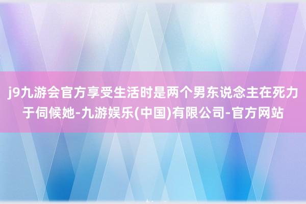 j9九游会官方享受生活时是两个男东说念主在死力于伺候她-九游娱乐(中国)有限公司-官方网站