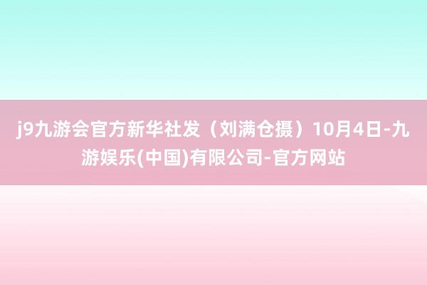 j9九游会官方新华社发（刘满仓摄）10月4日-九游娱乐(中国)有限公司-官方网站