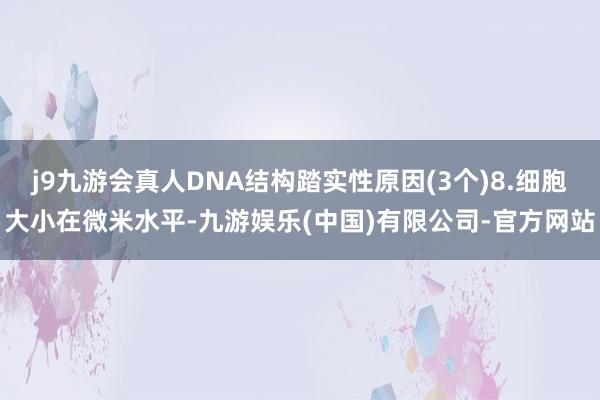 j9九游会真人DNA结构踏实性原因(3个)8.细胞大小在微米水平-九游娱乐(中国)有限公司-官方网站