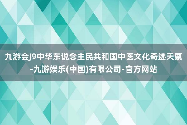 九游会J9中华东说念主民共和国中医文化奇迹天禀-九游娱乐(中国)有限公司-官方网站