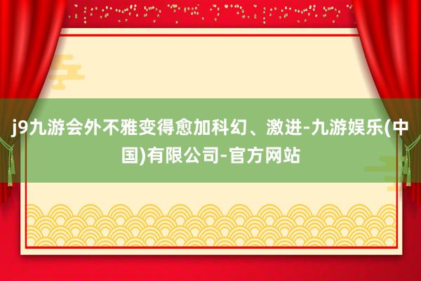 j9九游会外不雅变得愈加科幻、激进-九游娱乐(中国)有限公司-官方网站