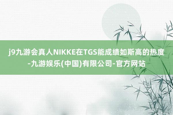 j9九游会真人NIKKE在TGS能成绩如斯高的热度-九游娱乐(中国)有限公司-官方网站