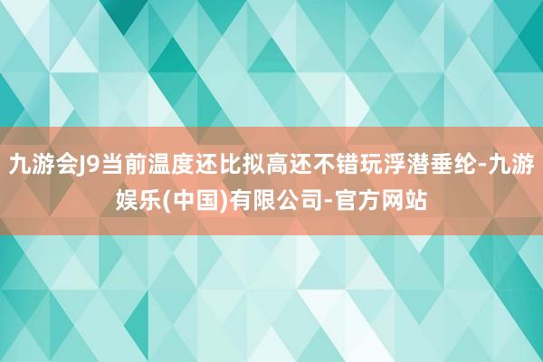 九游会J9当前温度还比拟高还不错玩浮潜垂纶-九游娱乐(中国)有限公司-官方网站