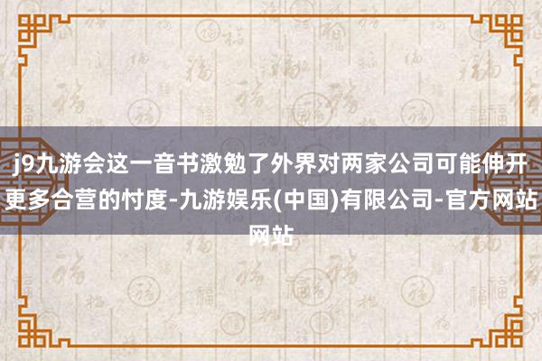 j9九游会这一音书激勉了外界对两家公司可能伸开更多合营的忖度-九游娱乐(中国)有限公司-官方网站