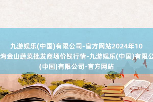 九游娱乐(中国)有限公司-官方网站2024年10月7日云南通海金山蔬菜批发商场价钱行情-九游娱乐(中国)有限公司-官方网站