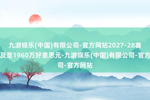 九游娱乐(中国)有限公司-官方网站2027-28赛季普及至1960万好意思元-九游娱乐(中国)有限公司-官方网站