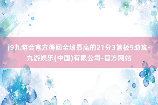 j9九游会官方得回全场最高的21分3篮板9助攻-九游娱乐(中国)有限公司-官方网站