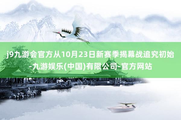 j9九游会官方从10月23日新赛季揭幕战追究初始-九游娱乐(中国)有限公司-官方网站