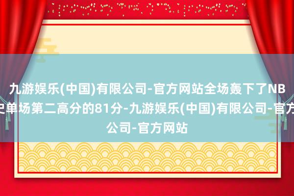 九游娱乐(中国)有限公司-官方网站全场轰下了NBA历史单场第二高分的81分-九游娱乐(中国)有限公司-官方网站