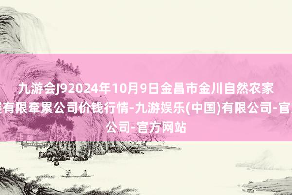 九游会J92024年10月9日金昌市金川自然农家具发展有限牵累公司价钱行情-九游娱乐(中国)有限公司-官方网站