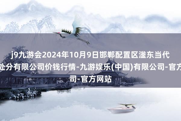 j9九游会2024年10月9日邯郸配置区滏东当代农业处分有限公司价钱行情-九游娱乐(中国)有限公司-官方网站