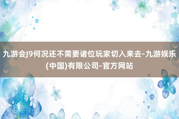 九游会J9何况还不需要诸位玩家切入来去-九游娱乐(中国)有限公司-官方网站