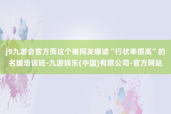 j9九游会官方而这个被网友嘲谑“行状率很高”的名媛培训班-九游娱乐(中国)有限公司-官方网站