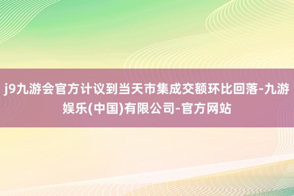 j9九游会官方计议到当天市集成交额环比回落-九游娱乐(中国)有限公司-官方网站