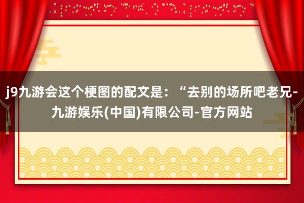 j9九游会这个梗图的配文是：“去别的场所吧老兄-九游娱乐(中国)有限公司-官方网站