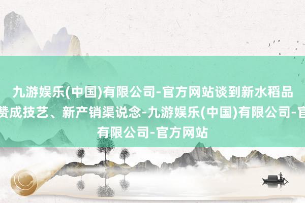 九游娱乐(中国)有限公司-官方网站谈到新水稻品种、新赞成技艺、新产销渠说念-九游娱乐(中国)有限公司-官方网站