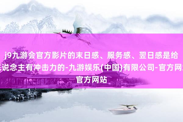 j9九游会官方影片的末日感、服务感、翌日感是给东说念主有冲击力的-九游娱乐(中国)有限公司-官方网站