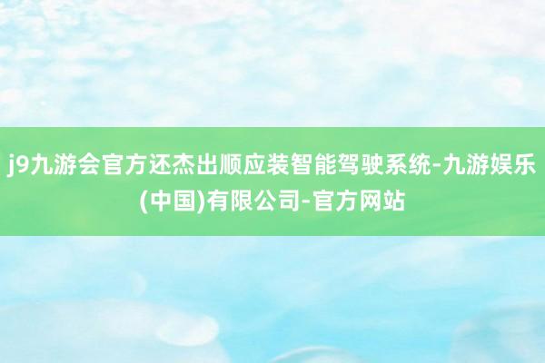 j9九游会官方还杰出顺应装智能驾驶系统-九游娱乐(中国)有限公司-官方网站