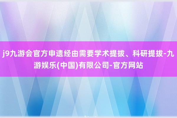 j9九游会官方申遗经由需要学术提拔、科研提拔-九游娱乐(中国)有限公司-官方网站