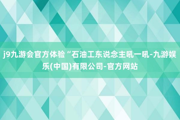 j9九游会官方体验“石油工东说念主吼一吼-九游娱乐(中国)有限公司-官方网站