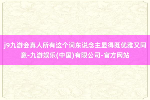 j9九游会真人所有这个词东说念主显得既优雅又同意-九游娱乐(中国)有限公司-官方网站