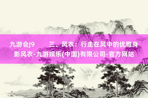 九游会J9        三、风衣：行走在风中的优雅身影风衣-九游娱乐(中国)有限公司-官方网站