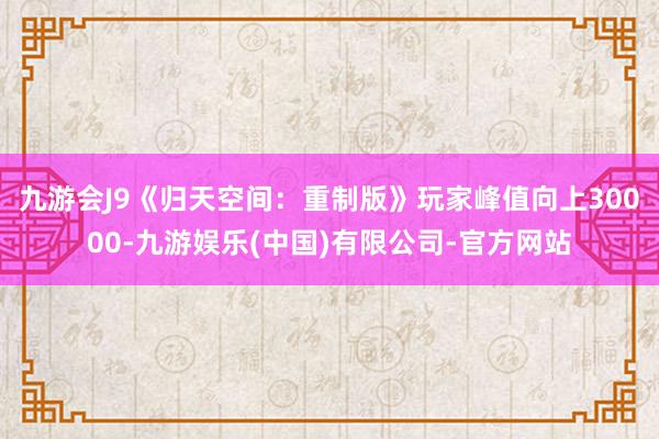 九游会J9《归天空间：重制版》玩家峰值向上30000-九游娱乐(中国)有限公司-官方网站