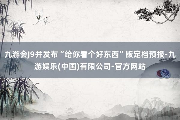 九游会J9并发布“给你看个好东西”版定档预报-九游娱乐(中国)有限公司-官方网站