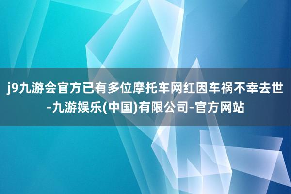 j9九游会官方已有多位摩托车网红因车祸不幸去世-九游娱乐(中国)有限公司-官方网站