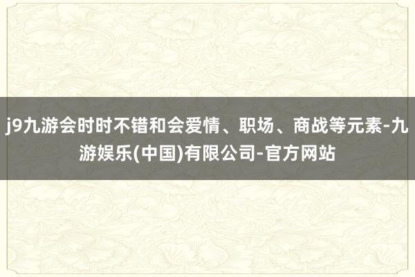 j9九游会时时不错和会爱情、职场、商战等元素-九游娱乐(中国)有限公司-官方网站