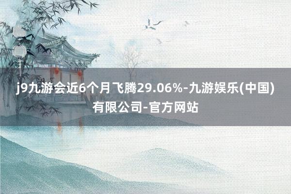 j9九游会近6个月飞腾29.06%-九游娱乐(中国)有限公司-官方网站