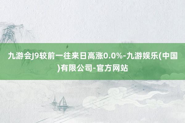 九游会J9较前一往来日高涨0.0%-九游娱乐(中国)有限公司-官方网站