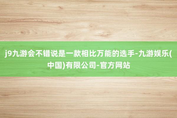 j9九游会不错说是一款相比万能的选手-九游娱乐(中国)有限公司-官方网站