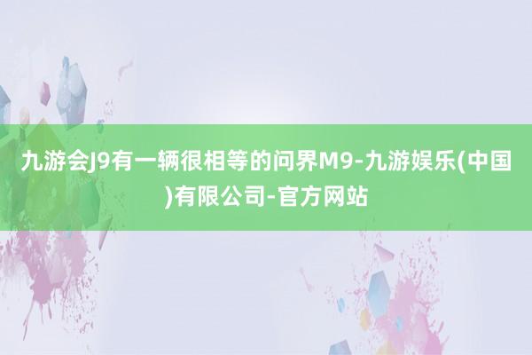 九游会J9有一辆很相等的问界M9-九游娱乐(中国)有限公司-官方网站