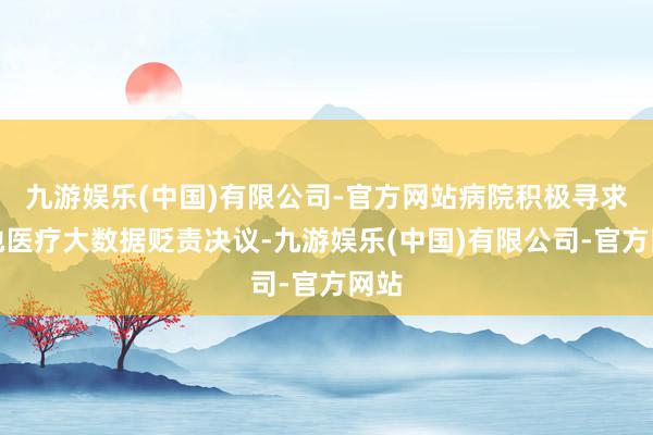 九游娱乐(中国)有限公司-官方网站病院积极寻求斥地医疗大数据贬责决议-九游娱乐(中国)有限公司-官方网站