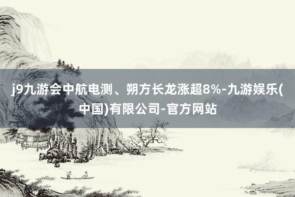 j9九游会中航电测、朔方长龙涨超8%-九游娱乐(中国)有限公司-官方网站