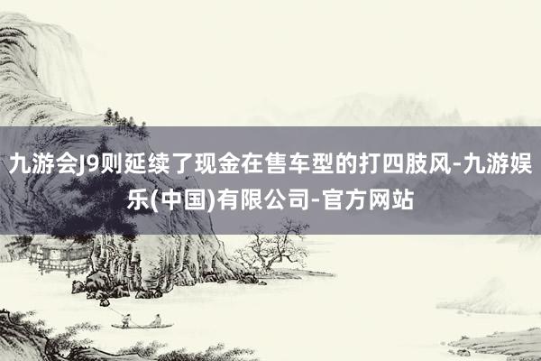 九游会J9则延续了现金在售车型的打四肢风-九游娱乐(中国)有限公司-官方网站