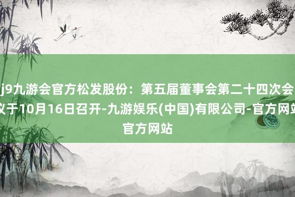 j9九游会官方松发股份：第五届董事会第二十四次会议于10月16日召开-九游娱乐(中国)有限公司-官方网站