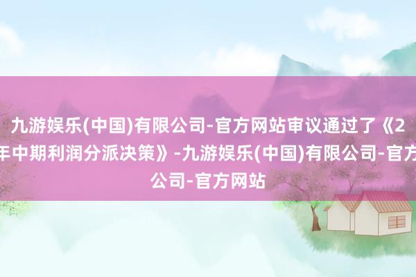 九游娱乐(中国)有限公司-官方网站审议通过了《2024年中期利润分派决策》-九游娱乐(中国)有限公司-官方网站