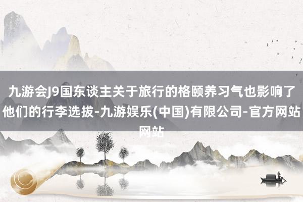 九游会J9国东谈主关于旅行的格颐养习气也影响了他们的行李选拔-九游娱乐(中国)有限公司-官方网站