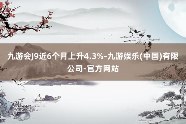 九游会J9近6个月上升4.3%-九游娱乐(中国)有限公司-官方网站