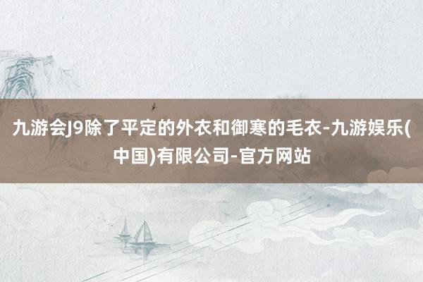 九游会J9除了平定的外衣和御寒的毛衣-九游娱乐(中国)有限公司-官方网站