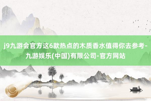 j9九游会官方这6款热点的木质香水值得你去参考-九游娱乐(中国)有限公司-官方网站