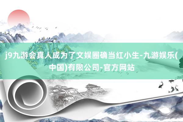 j9九游会真人成为了文娱圈确当红小生-九游娱乐(中国)有限公司-官方网站