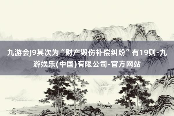 九游会J9其次为“财产毁伤补偿纠纷”有19则-九游娱乐(中国)有限公司-官方网站