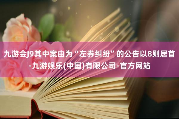 九游会J9其中案由为“左券纠纷”的公告以8则居首-九游娱乐(中国)有限公司-官方网站