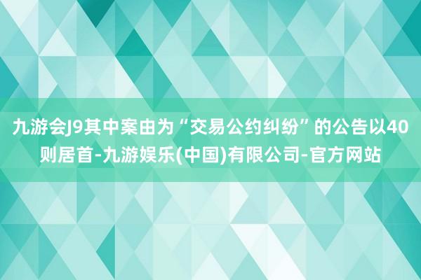 九游会J9其中案由为“交易公约纠纷”的公告以40则居首-九游娱乐(中国)有限公司-官方网站