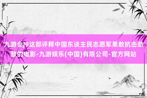 九游会J9这部评释中国东谈主民志愿军果敢抗击劲敌的电影-九游娱乐(中国)有限公司-官方网站