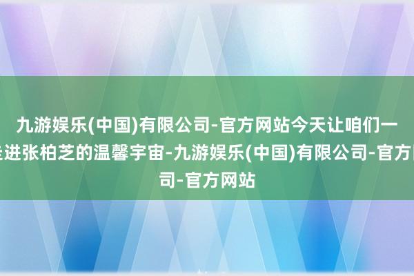 九游娱乐(中国)有限公司-官方网站今天让咱们一同走进张柏芝的温馨宇宙-九游娱乐(中国)有限公司-官方网站